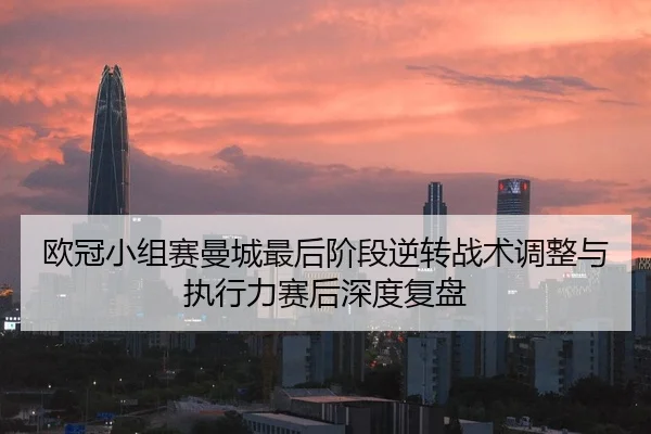 欧冠小组赛曼城最后阶段逆转战术调整与执行力赛后深度复盘