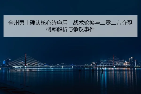 金州勇士确认核心阵容后：战术轮换与二零二六夺冠概率解析与争议事件